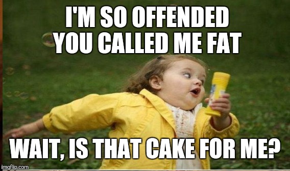 I'M SO OFFENDED YOU CALLED ME FAT WAIT, IS THAT CAKE FOR ME? | made w/ Imgflip meme maker