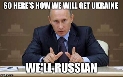 Vladimir Putin | SO HERE'S HOW WE WILL GET UKRAINE; WE'LL RUSSIAN | image tagged in memes,vladimir putin | made w/ Imgflip meme maker