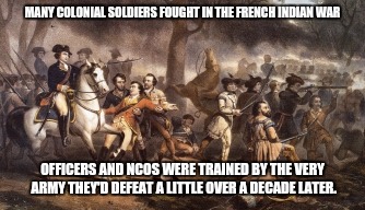 MANY COLONIAL SOLDIERS FOUGHT IN THE FRENCH INDIAN WAR OFFICERS AND NCOS WERE TRAINED BY THE VERY ARMY THEY'D DEFEAT A LITTLE OVER A DECADE  | made w/ Imgflip meme maker