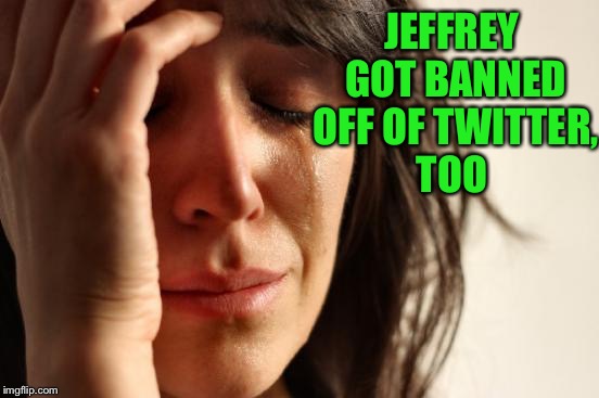 First World Problems Meme | JEFFREY GOT BANNED OFF OF TWITTER, TOO | image tagged in memes,first world problems | made w/ Imgflip meme maker