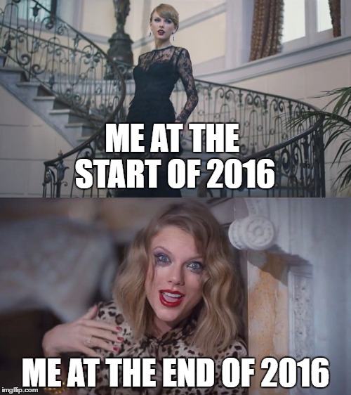 ME AT THE START OF 2016; ME AT THE END OF 2016 | image tagged in 2016,taylor swift | made w/ Imgflip meme maker