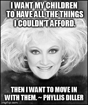 I WANT MY CHILDREN TO HAVE ALL THE THINGS I COULDN'T AFFORD. THEN I WANT TO MOVE IN WITH THEM. ~ PHYLLIS DILLER  | image tagged in pd | made w/ Imgflip meme maker