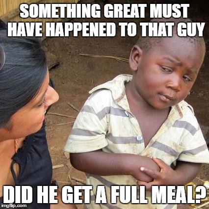 SOMETHING GREAT MUST HAVE HAPPENED TO THAT GUY DID HE GET A FULL MEAL? | image tagged in memes,third world skeptical kid | made w/ Imgflip meme maker