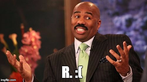 Steve Harvey Meme | R. :( | image tagged in memes,steve harvey | made w/ Imgflip meme maker