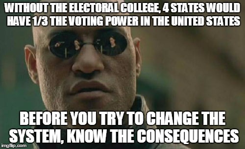 Matrix Morpheus Meme | WITHOUT THE ELECTORAL COLLEGE, 4 STATES WOULD HAVE 1/3 THE VOTING POWER IN THE UNITED STATES; BEFORE YOU TRY TO CHANGE THE SYSTEM, KNOW THE CONSEQUENCES | image tagged in memes,matrix morpheus | made w/ Imgflip meme maker