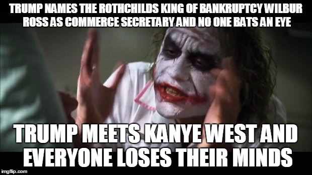 And everybody loses their minds Meme | TRUMP NAMES THE ROTHCHILDS KING OF BANKRUPTCY WILBUR ROSS AS COMMERCE SECRETARY AND NO ONE BATS AN EYE; TRUMP MEETS KANYE WEST AND EVERYONE LOSES THEIR MINDS | image tagged in memes,and everybody loses their minds | made w/ Imgflip meme maker