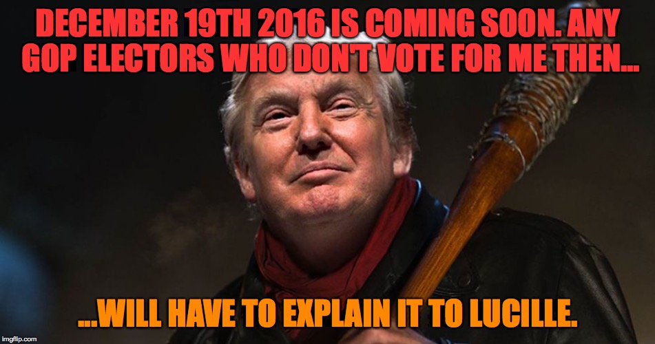 Trump_as_Negan | DECEMBER 19TH 2016 IS COMING SOON. ANY GOP ELECTORS WHO DON'T VOTE FOR ME THEN... ...WILL HAVE TO EXPLAIN IT TO LUCILLE. | image tagged in donald trump,negan and lucille | made w/ Imgflip meme maker