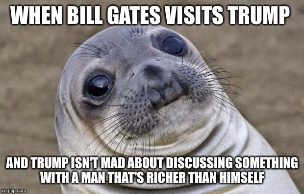 Awkward Moment Sealion | WHEN BILL GATES VISITS TRUMP; AND TRUMP ISN'T MAD ABOUT DISCUSSING SOMETHING WITH A MAN THAT'S RICHER THAN HIMSELF | image tagged in memes,awkward moment sealion | made w/ Imgflip meme maker