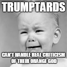 baby crying |  TRUMPTARDS; CAN'T HANDLE REAL CRITICISM OF THEIR ORANGE GOD | image tagged in baby crying | made w/ Imgflip meme maker