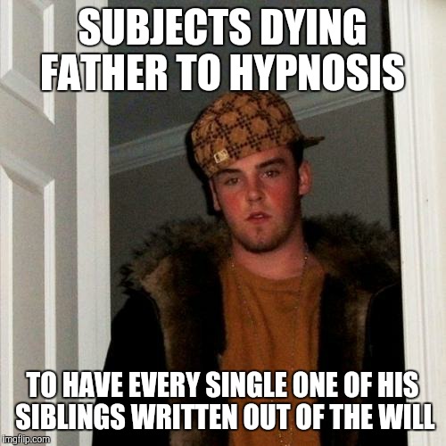 Scumbag Steve | SUBJECTS DYING FATHER TO HYPNOSIS; TO HAVE EVERY SINGLE ONE OF HIS SIBLINGS WRITTEN OUT OF THE WILL | image tagged in memes,scumbag steve | made w/ Imgflip meme maker