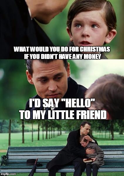 Finding Neverland Meme | WHAT WOULD YOU DO FOR CHRISTMAS IF YOU DIDN'T HAVE ANY MONEY I'D SAY "HELLO" TO MY LITTLE FRIEND | image tagged in memes,finding neverland | made w/ Imgflip meme maker