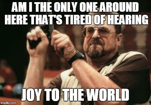 Am I The Only One Around Here Meme | AM I THE ONLY ONE AROUND HERE THAT'S TIRED OF HEARING JOY TO THE WORLD | image tagged in memes,am i the only one around here | made w/ Imgflip meme maker