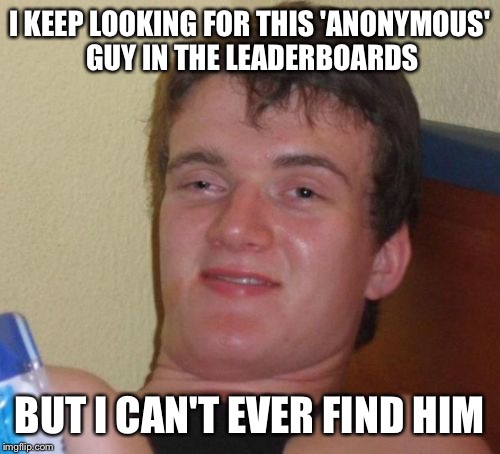 10 Guy | I KEEP LOOKING FOR THIS 'ANONYMOUS' GUY IN THE LEADERBOARDS; BUT I CAN'T EVER FIND HIM | image tagged in memes,10 guy | made w/ Imgflip meme maker
