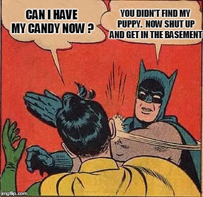 Batman Slapping Robin Meme | CAN I HAVE MY CANDY NOW ? YOU DIDN'T FIND MY PUPPY.  NOW SHUT UP AND GET IN THE BASEMENT | image tagged in memes,batman slapping robin | made w/ Imgflip meme maker