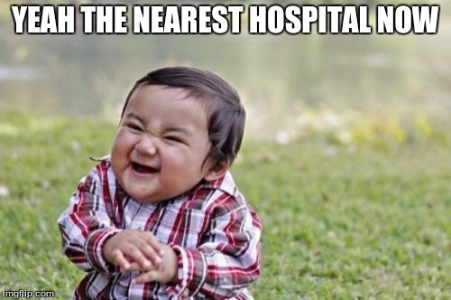 Evil Toddler Meme | YEAH THE NEAREST HOSPITAL NOW | image tagged in memes,evil toddler | made w/ Imgflip meme maker