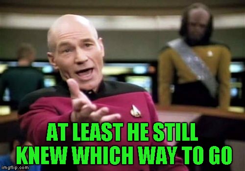 Picard Wtf Meme | AT LEAST HE STILL KNEW WHICH WAY TO GO | image tagged in memes,picard wtf | made w/ Imgflip meme maker