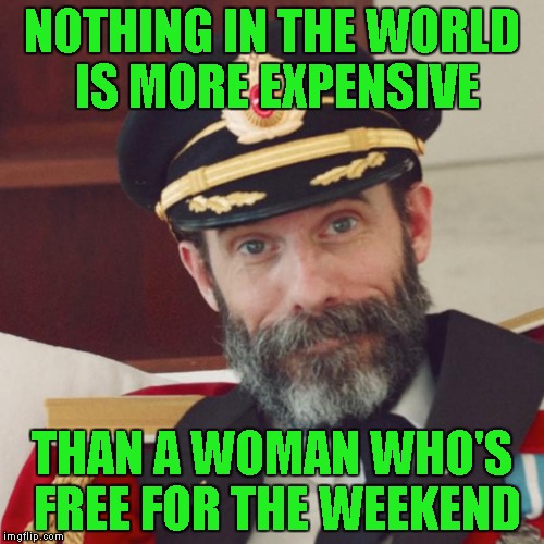 Been there done that! | NOTHING IN THE WORLD IS MORE EXPENSIVE; THAN A WOMAN WHO'S FREE FOR THE WEEKEND | image tagged in captain obvious,memes,dating,funny,truth | made w/ Imgflip meme maker