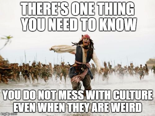 Jack Sparrow Being Chased Meme | THERE'S ONE THING YOU NEED TO KNOW; YOU DO NOT MESS WITH CULTURE EVEN WHEN THEY ARE WEIRD | image tagged in memes,jack sparrow being chased | made w/ Imgflip meme maker