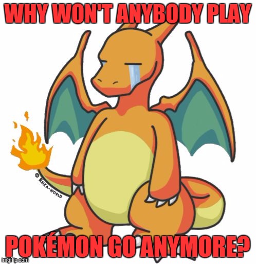 Charizard Scared Crying | WHY WON'T ANYBODY PLAY; POKÉMON GO ANYMORE? | image tagged in charizard scared crying | made w/ Imgflip meme maker
