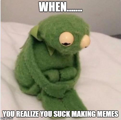 Sadness | WHEN....... YOU REALIZE YOU SUCK MAKING MEMES | image tagged in sadness | made w/ Imgflip meme maker