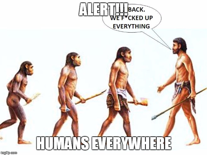 Alert humans everywhere | ALERT!!! HUMANS EVERYWHERE | image tagged in evolution,destruction,destroyer,short satisfaction vs truth | made w/ Imgflip meme maker