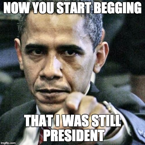 Pissed Off Obama | NOW YOU START BEGGING; THAT I WAS STILL PRESIDENT | image tagged in memes,pissed off obama | made w/ Imgflip meme maker