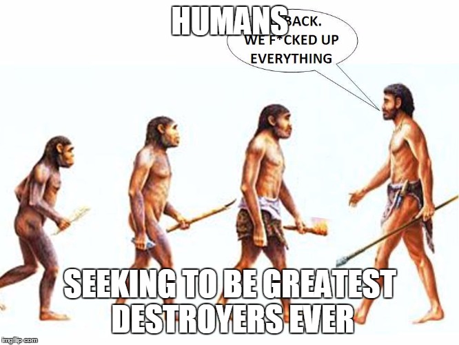 Greatest destroyer | HUMANS; SEEKING TO BE GREATEST DESTROYERS EVER | image tagged in evolution,destruction,short satisfaction vs truth | made w/ Imgflip meme maker