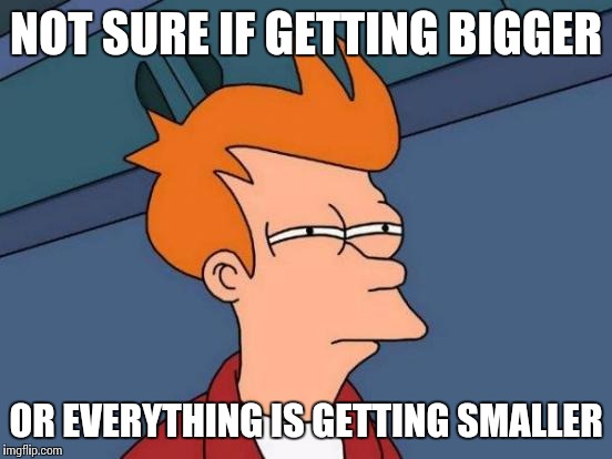 Futurama Fry | NOT SURE IF GETTING BIGGER; OR EVERYTHING IS GETTING SMALLER | image tagged in memes,futurama fry | made w/ Imgflip meme maker