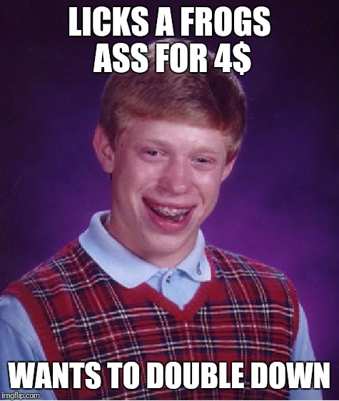 Bad Luck Brian | LICKS A FROGS ASS FOR 4$; WANTS TO DOUBLE DOWN | image tagged in memes,bad luck brian | made w/ Imgflip meme maker