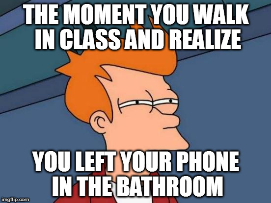Futurama Fry | THE MOMENT YOU WALK IN CLASS AND REALIZE; YOU LEFT YOUR PHONE IN THE BATHROOM | image tagged in memes,futurama fry | made w/ Imgflip meme maker