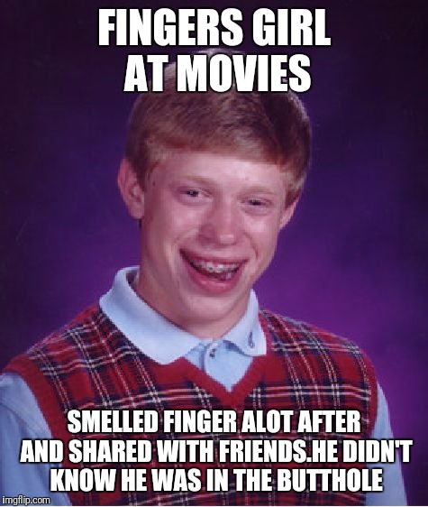 Bad Luck Brian | FINGERS GIRL AT MOVIES; SMELLED FINGER ALOT AFTER AND SHARED WITH FRIENDS.HE DIDN'T KNOW HE WAS IN THE BUTTHOLE | image tagged in memes,bad luck brian | made w/ Imgflip meme maker