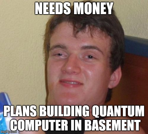 quantum cash | NEEDS MONEY; PLANS BUILDING QUANTUM COMPUTER IN BASEMENT | image tagged in memes,10 guy,cash,money,quantum,computer | made w/ Imgflip meme maker