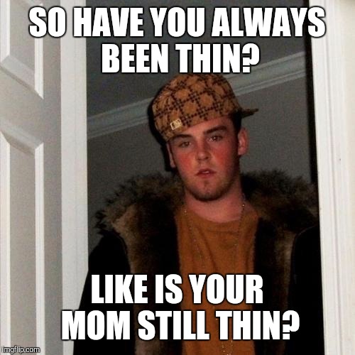 Before we start dating, are you sure you're going to stay thin?  | SO HAVE YOU ALWAYS BEEN THIN? LIKE IS YOUR MOM STILL THIN? | image tagged in memes,scumbag steve | made w/ Imgflip meme maker