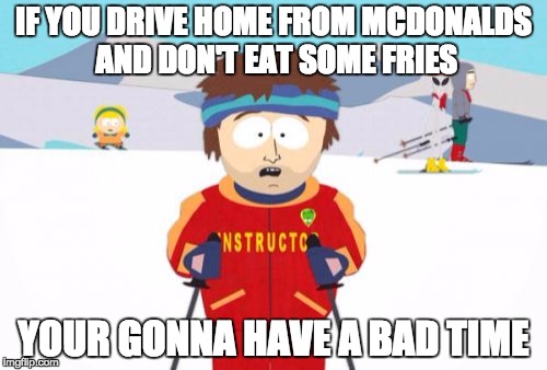 Super Cool Ski Instructor Meme | IF YOU DRIVE HOME FROM MCDONALDS AND DON'T EAT SOME FRIES; YOUR GONNA HAVE A BAD TIME | image tagged in memes,super cool ski instructor | made w/ Imgflip meme maker