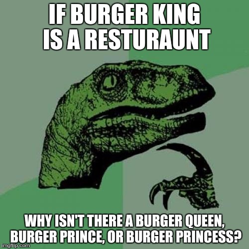 Philosoraptor Meme | IF BURGER KING IS A RESTURAUNT; WHY ISN'T THERE A BURGER QUEEN, BURGER PRINCE, OR BURGER PRINCESS? | image tagged in memes,philosoraptor | made w/ Imgflip meme maker
