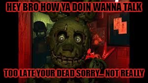 fnaf3 | HEY BRO HOW YA DOIN WANNA TALK; TOO LATE YOUR DEAD SORRY... NOT REALLY | image tagged in fnaf3 | made w/ Imgflip meme maker