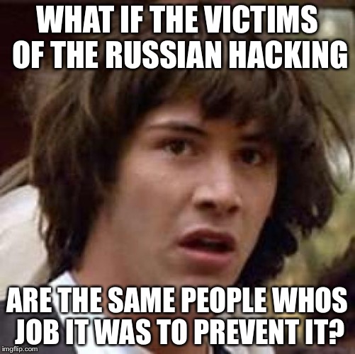 Conspiracy Keanu Meme | WHAT IF THE VICTIMS OF THE RUSSIAN HACKING; ARE THE SAME PEOPLE WHOS JOB IT WAS TO PREVENT IT? | image tagged in memes,conspiracy keanu | made w/ Imgflip meme maker