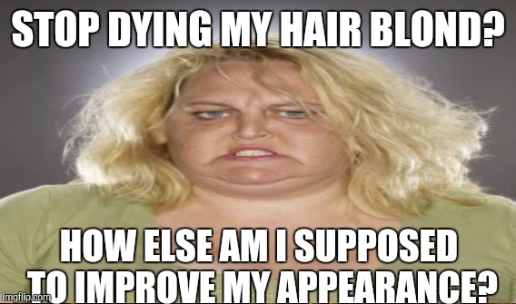 STOP DYING MY HAIR BLOND? HOW ELSE AM I SUPPOSED TO IMPROVE MY APPEARANCE? | made w/ Imgflip meme maker