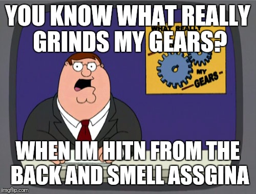 Peter Griffin News Meme | YOU KNOW WHAT REALLY GRINDS MY GEARS? WHEN IM HITN FROM THE BACK AND SMELL ASSGINA | image tagged in memes,peter griffin news | made w/ Imgflip meme maker