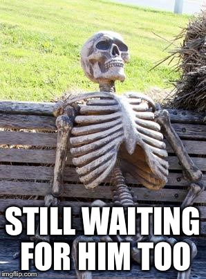 Waiting Skeleton Meme | STILL WAITING FOR HIM TOO | image tagged in memes,waiting skeleton | made w/ Imgflip meme maker