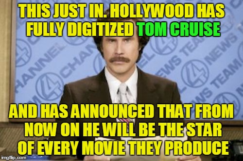THIS JUST IN. HOLLYWOOD HAS FULLY DIGITIZED TOM CRUISE; TOM CRUISE; AND HAS ANNOUNCED THAT FROM NOW ON HE WILL BE THE STAR OF EVERY MOVIE THEY PRODUCE | made w/ Imgflip meme maker