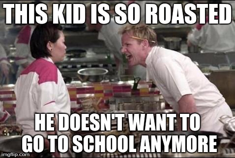 Angry Chef Gordon Ramsay | THIS KID IS SO ROASTED; HE DOESN'T WANT TO GO TO SCHOOL ANYMORE | image tagged in memes,angry chef gordon ramsay | made w/ Imgflip meme maker