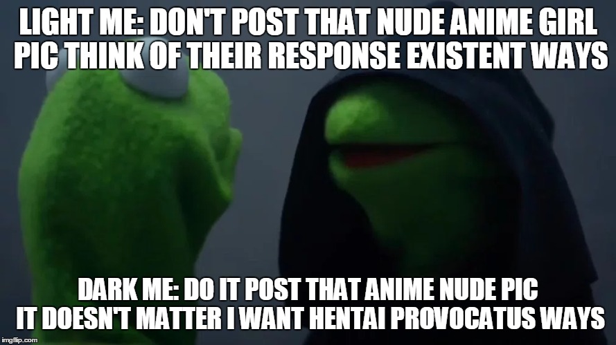 Light And Dark  | LIGHT ME: DON'T POST THAT NUDE ANIME GIRL PIC THINK OF THEIR RESPONSE EXISTENT WAYS; DARK ME: DO IT POST THAT ANIME NUDE PIC IT DOESN'T MATTER I WANT HENTAI PROVOCATUS WAYS | image tagged in light dark meme up down kermit | made w/ Imgflip meme maker