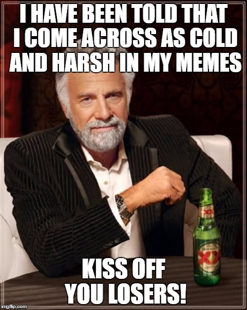 The Most Interesting Man In The World | I HAVE BEEN TOLD THAT I COME ACROSS AS COLD AND HARSH IN MY MEMES; KISS OFF YOU LOSERS! | image tagged in memes,the most interesting man in the world | made w/ Imgflip meme maker