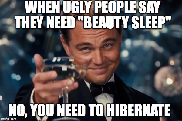 Leonardo Dicaprio Cheers Meme | WHEN UGLY PEOPLE SAY THEY NEED "BEAUTY SLEEP"; NO, YOU NEED TO HIBERNATE | image tagged in memes,leonardo dicaprio cheers | made w/ Imgflip meme maker