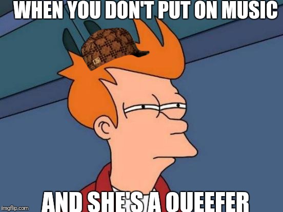 Futurama Fry | WHEN YOU DON'T PUT ON MUSIC; AND SHE'S A QUEEFER | image tagged in memes,futurama fry,scumbag | made w/ Imgflip meme maker