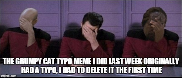 Picard, Riker, Worf Triple Facepalm | THE GRUMPY CAT TYPO MEME I DID LAST WEEK ORIGINALLY HAD A TYPO, I HAD TO DELETE IT THE FIRST TIME | image tagged in picard riker worf triple facepalm | made w/ Imgflip meme maker
