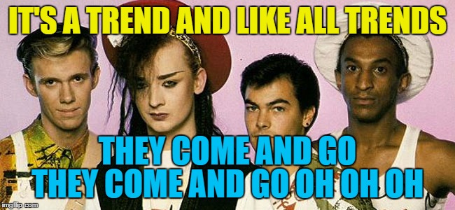 IT'S A TREND AND LIKE ALL TRENDS THEY COME AND GO OH OH OH THEY COME AND GO | made w/ Imgflip meme maker