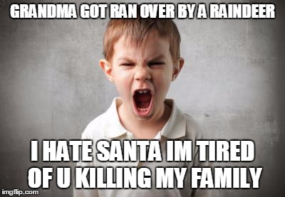 angry kid | GRANDMA GOT RAN OVER BY A RAINDEER; I HATE SANTA IM TIRED OF U KILLING MY FAMILY | image tagged in angry kid | made w/ Imgflip meme maker