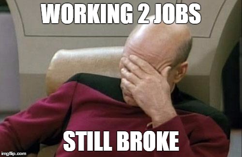 Captain Picard Facepalm | WORKING 2 JOBS; STILL BROKE | image tagged in memes,captain picard facepalm | made w/ Imgflip meme maker